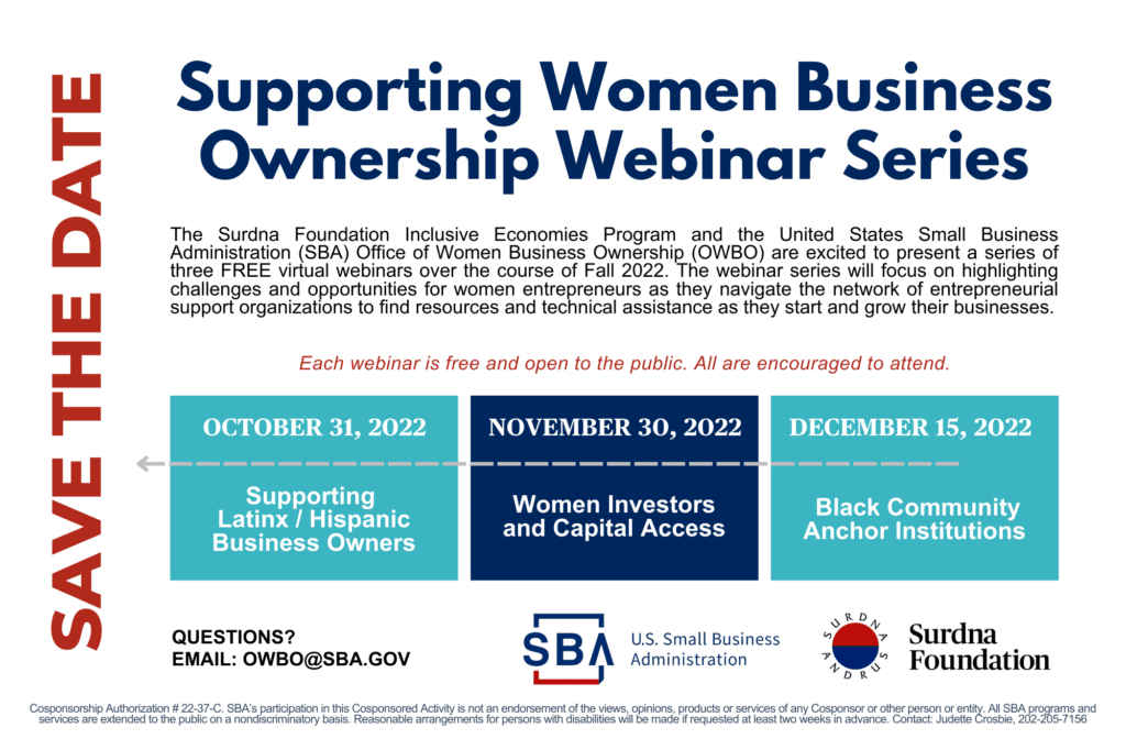 Save the date for Surdna and the SBA's Women Business webinar series. Schedule as follows—October 31, 2022: Supporting Latinx/Hispanic Business Owners. November 30, 2022: Women Investors and Capital Access. December 15, 2022: Black Community Anchor Institutions. Each webinar is free and open to the public. All are encouraged to attend. Questions? Email OWBO@SBA.gov.